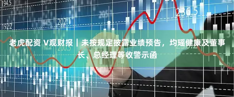 老虎配资 V观财报｜未按规定披露业绩预告，均瑶健康及董事长、总经理等收警示函