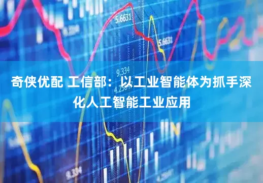 奇侠优配 工信部：以工业智能体为抓手深化人工智能工业应用