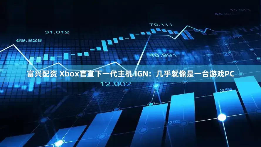 富兴配资 Xbox官宣下一代主机 IGN：几乎就像是一台游戏PC
