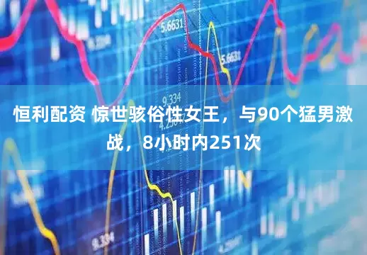 恒利配资 惊世骇俗性女王，与90个猛男激战，8小时内251次