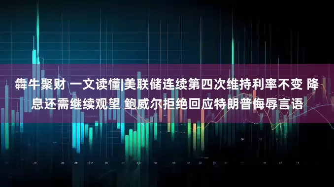 犇牛聚财 一文读懂|美联储连续第四次维持利率不变 降息还需继续观望 鲍威尔拒绝回应特朗普侮辱言语