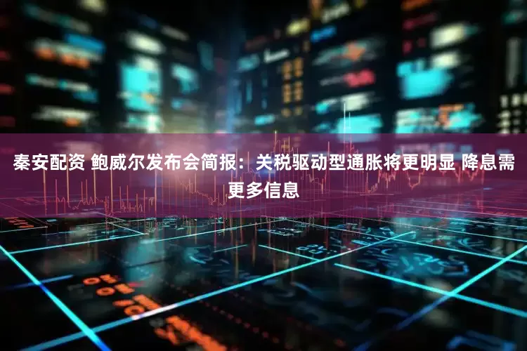 秦安配资 鲍威尔发布会简报：关税驱动型通胀将更明显 降息需更多信息