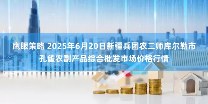 鹰眼策略 2025年6月20日新疆兵团农二师库尔勒市孔雀农副产品综合批发市场价格行情