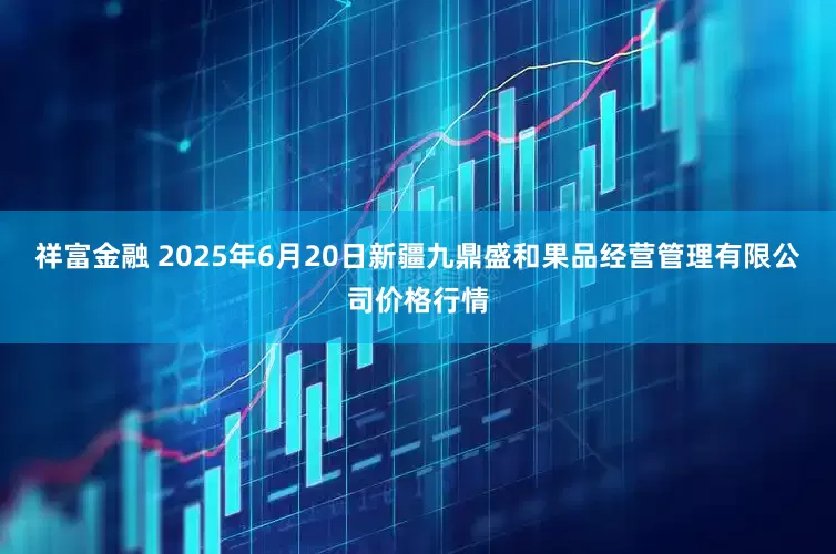 祥富金融 2025年6月20日新疆九鼎盛和果品经营管理有限公司价格行情
