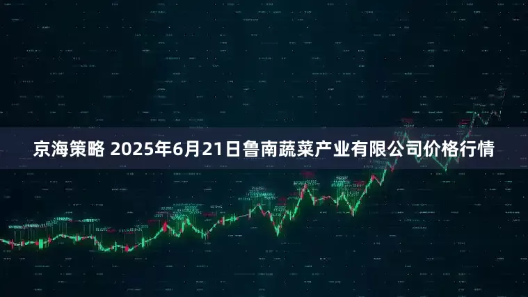 京海策略 2025年6月21日鲁南蔬菜产业有限公司价格行情