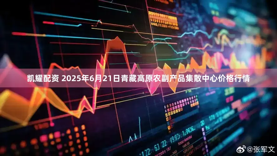 凯耀配资 2025年6月21日青藏高原农副产品集散中心价格行情