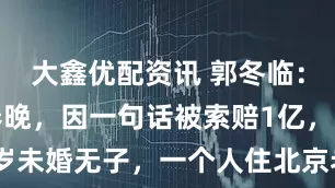大鑫优配资讯 郭冬临：20次登春晚，因一句话被索赔1亿，如今59岁未婚无子，一个人住北京老房子_小品_娱乐_河南