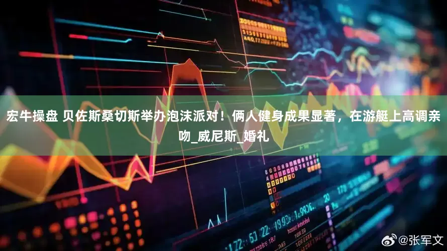 宏牛操盘 贝佐斯桑切斯举办泡沫派对！俩人健身成果显著，在游艇上高调亲吻_威尼斯_婚礼