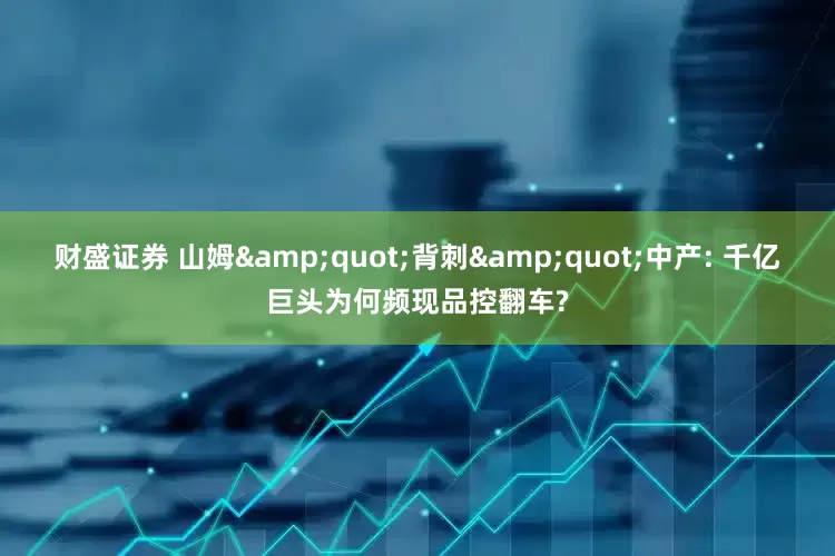 财盛证券 山姆&quot;背刺&quot;中产: 千亿巨头为何频现品控翻车?