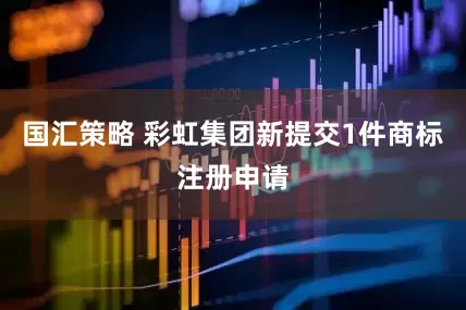 国汇策略 彩虹集团新提交1件商标注册申请