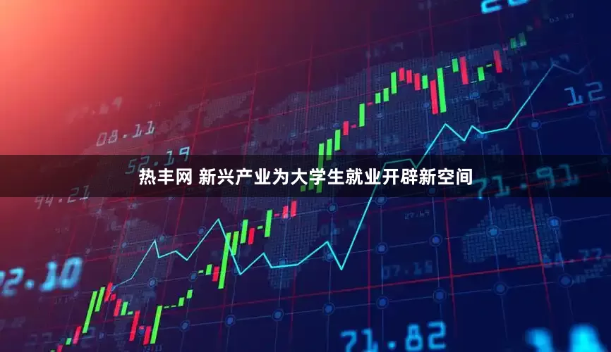 热丰网 新兴产业为大学生就业开辟新空间
