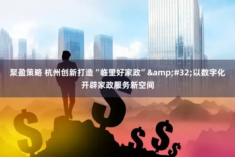 聚盈策略 杭州创新打造“临里好家政”&#32;以数字化开辟家政服务新空间