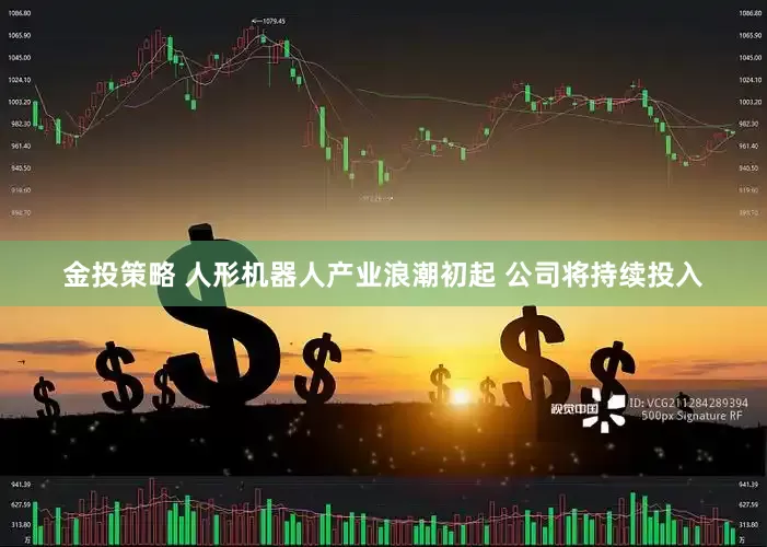 金投策略 人形机器人产业浪潮初起 公司将持续投入