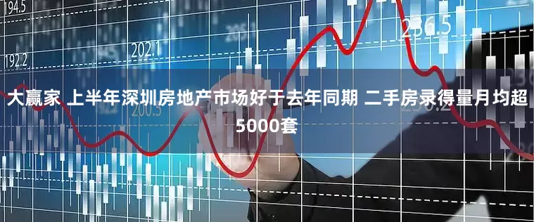 大赢家 上半年深圳房地产市场好于去年同期 二手房录得量月均超5000套