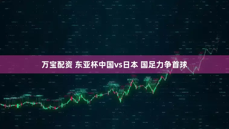 万宝配资 东亚杯中国vs日本 国足力争首球