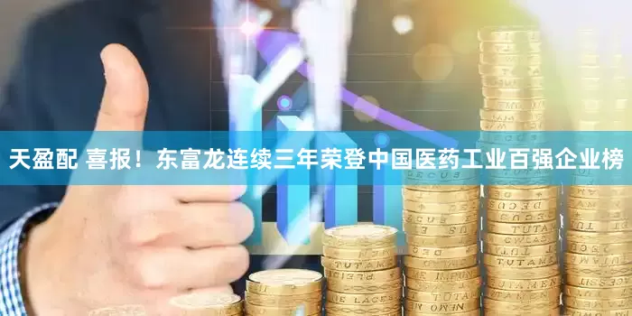 天盈配 喜报！东富龙连续三年荣登中国医药工业百强企业榜