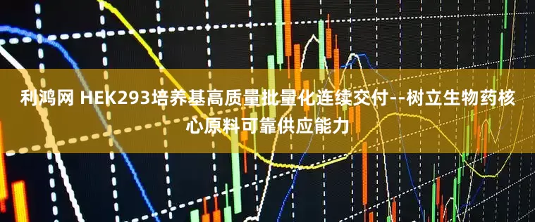 利鸿网 HEK293培养基高质量批量化连续交付--树立生物药核心原料可靠供应能力