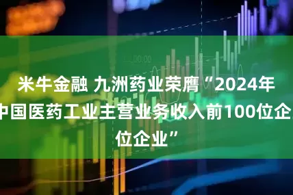 米牛金融 九洲药业荣膺“2024年度中国医药工业主营业务收入前100位企业”
