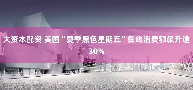 大资本配资 美国“夏季黑色星期五”在线消费额飙升逾30%