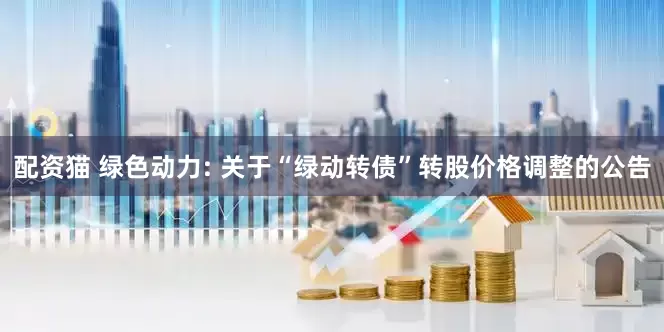 配资猫 绿色动力: 关于“绿动转债”转股价格调整的公告