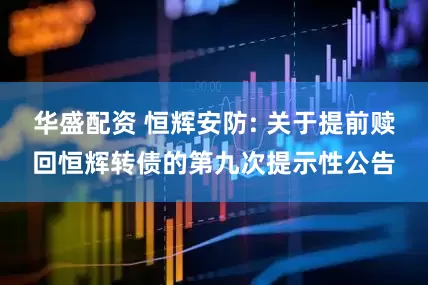 华盛配资 恒辉安防: 关于提前赎回恒辉转债的第九次提示性公告