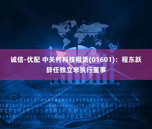 诚信-优配 中关村科技租赁(01601)：程东跃辞任独立非执行董事