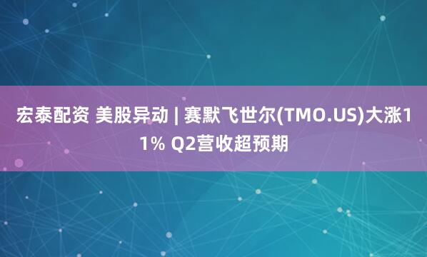 宏泰配资 美股异动 | 赛默飞世尔(TMO.US)大涨11% Q2营收超预期