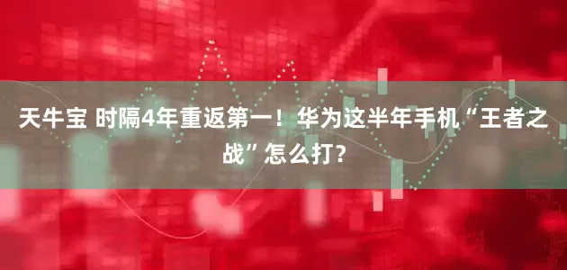 天牛宝 时隔4年重返第一！华为这半年手机“王者之战”怎么打？