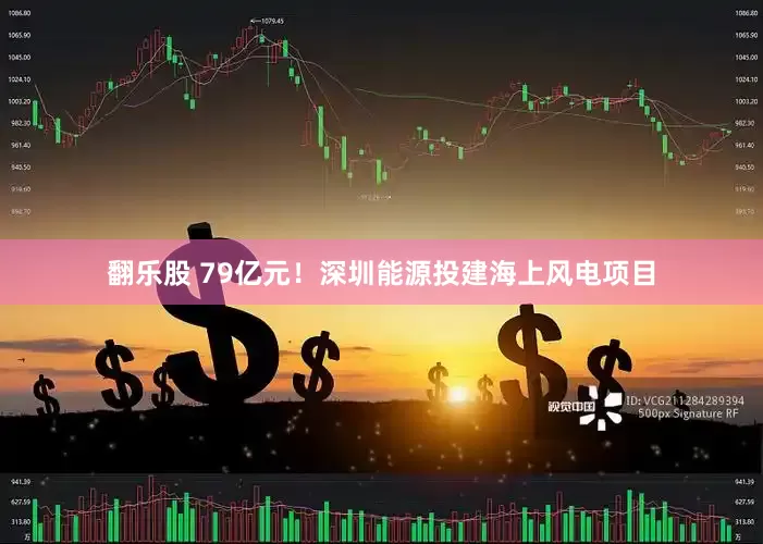 翻乐股 79亿元！深圳能源投建海上风电项目