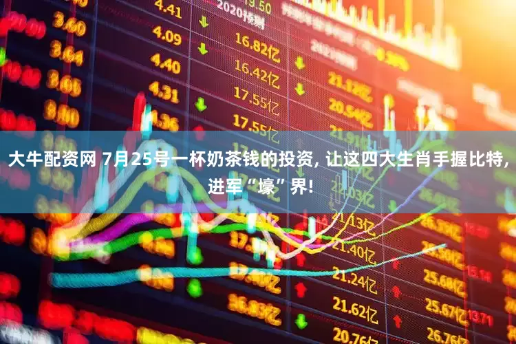 大牛配资网 7月25号一杯奶茶钱的投资, 让这四大生肖手握比特, 进军“壕”界!