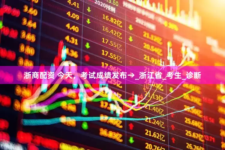 浙商配资 今天，考试成绩发布→_浙江省_考生_诊断