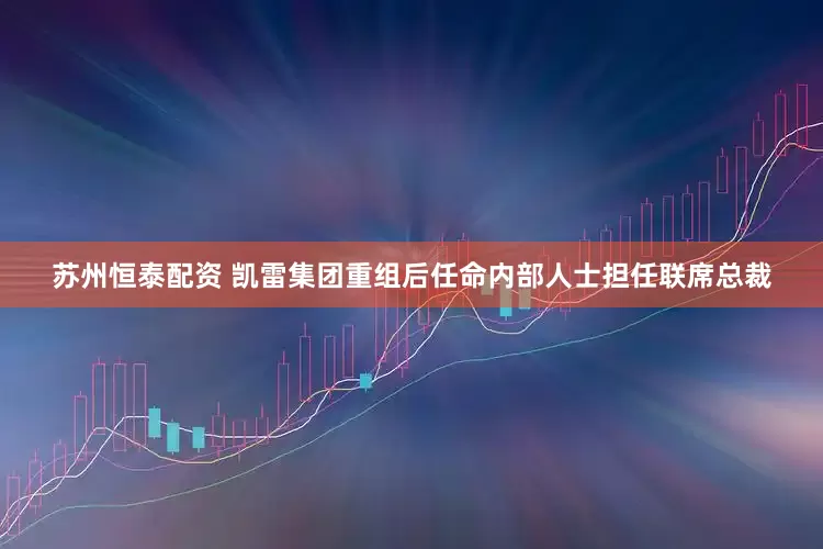苏州恒泰配资 凯雷集团重组后任命内部人士担任联席总裁