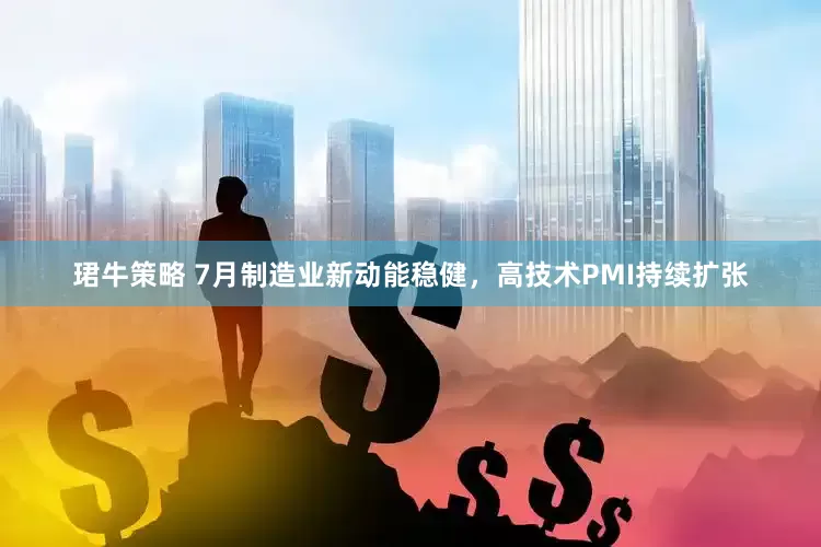 珺牛策略 7月制造业新动能稳健，高技术PMI持续扩张
