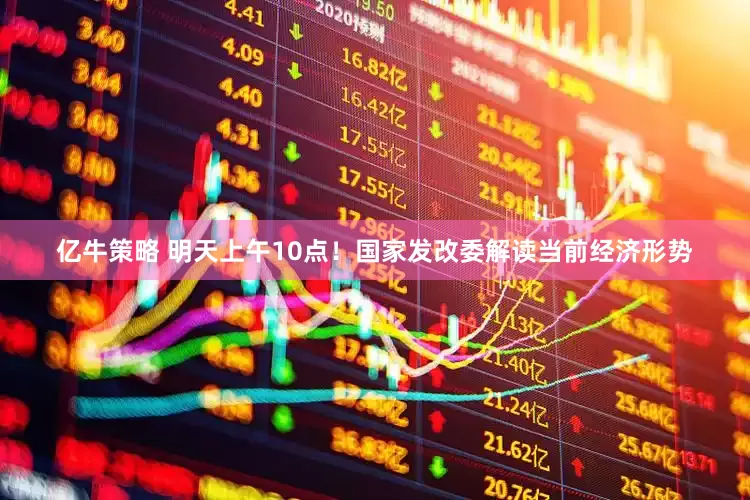 亿牛策略 明天上午10点！国家发改委解读当前经济形势
