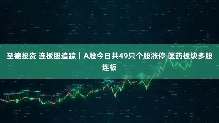 至德投资 连板股追踪丨A股今日共49只个股涨停 医药板块多股连板