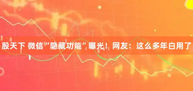 股天下 微信“隐藏功能”曝光！网友：这么多年白用了