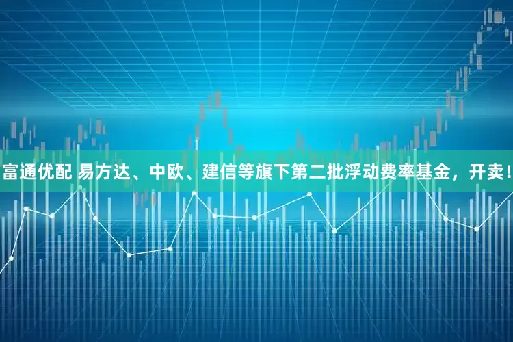 富通优配 易方达、中欧、建信等旗下第二批浮动费率基金，开卖！
