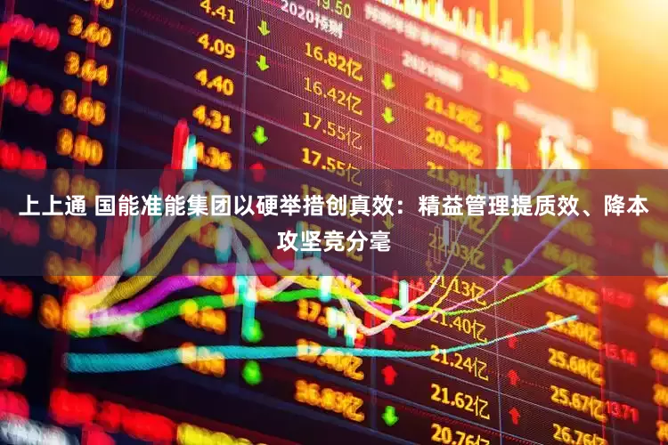 上上通 国能准能集团以硬举措创真效：精益管理提质效、降本攻坚竞分毫