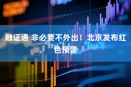 融证通 非必要不外出！北京发布红色预警