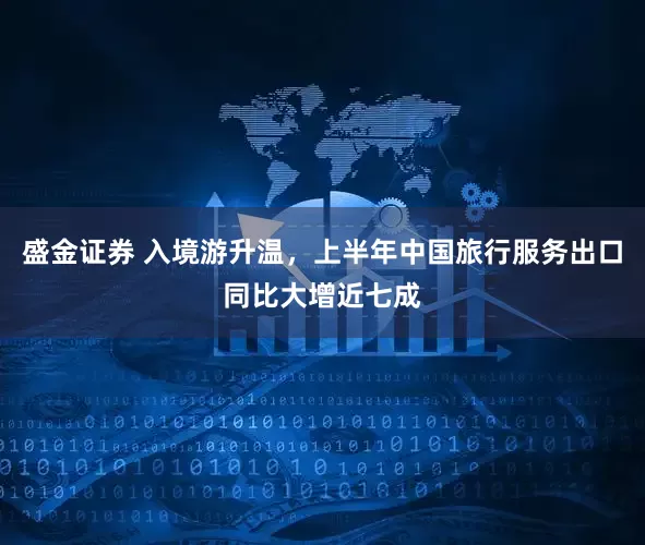盛金证券 入境游升温，上半年中国旅行服务出口同比大增近七成