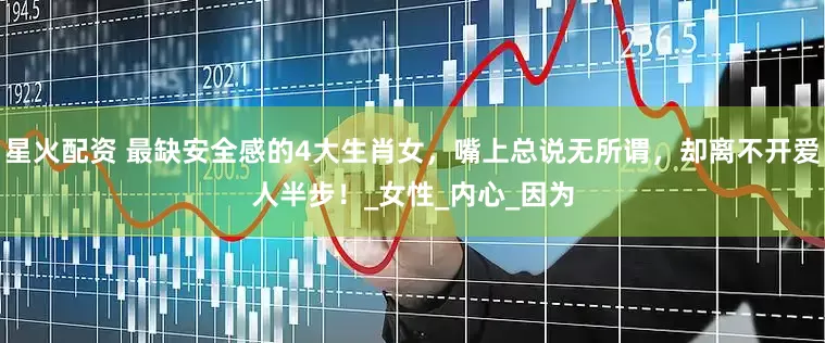 星火配资 最缺安全感的4大生肖女，嘴上总说无所谓，却离不开爱人半步！_女性_内心_因为