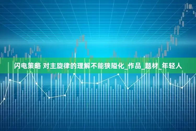 闪电策略 对主旋律的理解不能狭隘化_作品_题材_年轻人