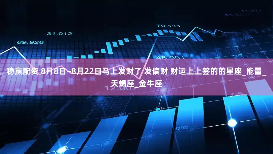 稳赢配资 8月8日~8月22日马上发财了 发偏财 财运上上签的的星座_能量_天蝎座_金牛座