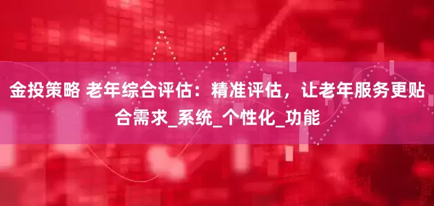 金投策略 老年综合评估：精准评估，让老年服务更贴合需求_系统_个性化_功能