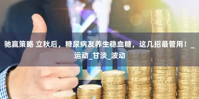 驰赢策略 立秋后，糖尿病友养生稳血糖，这几招最管用！_运动_甘淡_波动