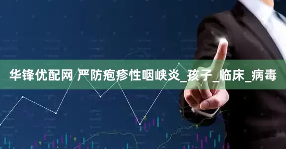 华锋优配网 严防疱疹性咽峡炎_孩子_临床_病毒