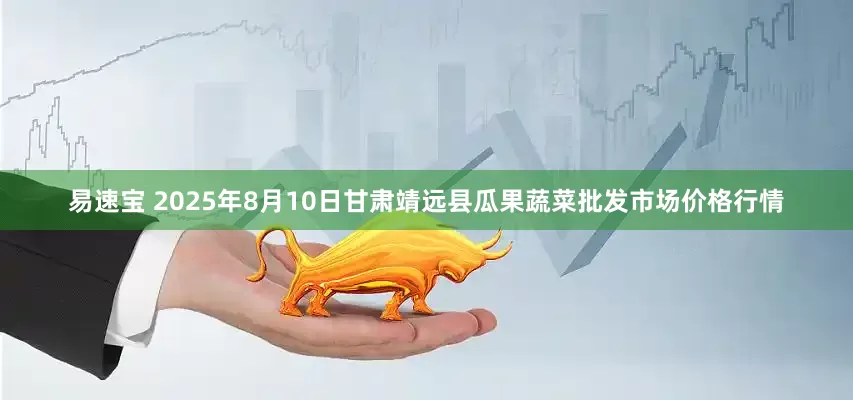 易速宝 2025年8月10日甘肃靖远县瓜果蔬菜批发市场价格行情