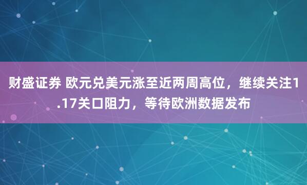 财盛证券 欧元兑美元涨至近两周高位，继续关注1.17关口阻力，等待欧洲数据发布