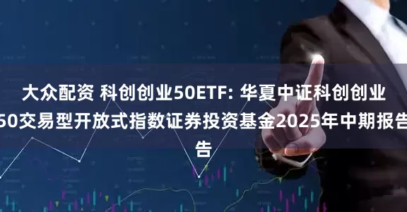 大众配资 科创创业50ETF: 华夏中证科创创业50交易型开放式指数证券投资基金2025年中期报告