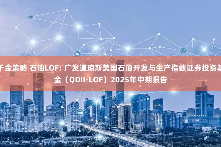 千金策略 石油LOF: 广发道琼斯美国石油开发与生产指数证券投资基金（QDII-LOF）2025年中期报告